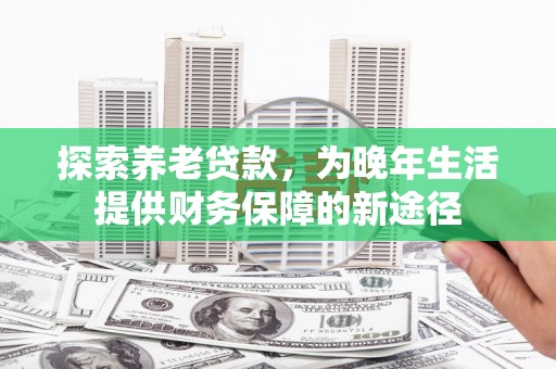 越西探索养老贷款，为晚年生活提供财务保障的新途径