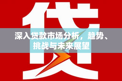 越西深入贷款市场分析，趋势、挑战与未来展望