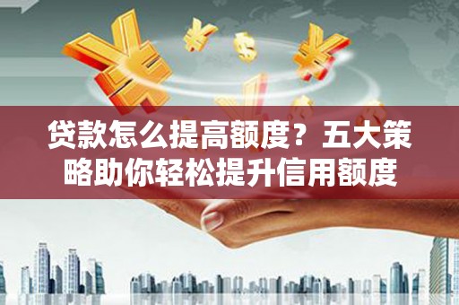 越西贷款怎么提高额度？五大策略助你轻松提升信用额度
