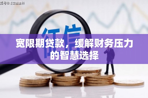 越西宽限期贷款，缓解财务压力的智慧选择
