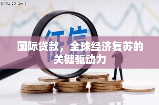 越西国际贷款，全球经济复苏的关键驱动力