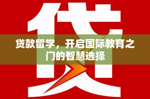 越西贷款留学，开启国际教育之门的智慧选择