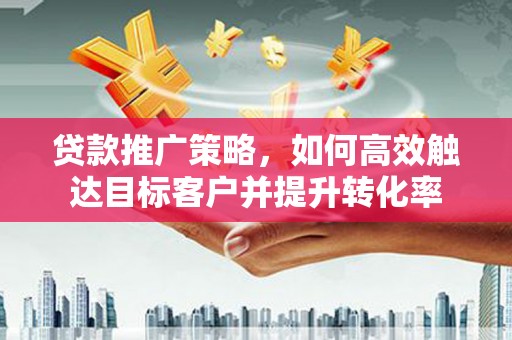 越西贷款推广策略，如何高效触达目标客户并提升转化率