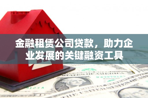 越西金融租赁公司贷款，助力企业发展的关键融资工具
