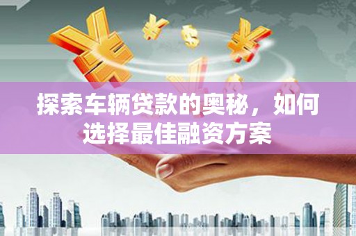 越西探索车辆贷款的奥秘，如何选择最佳融资方案