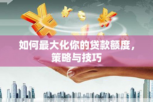 越西如何最大化你的贷款额度，策略与技巧