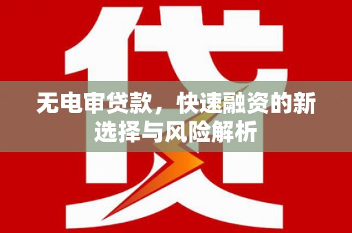 越西无电审贷款，快速融资的新选择与风险解析