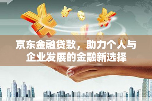 越西京东金融贷款，助力个人与企业发展的金融新选择