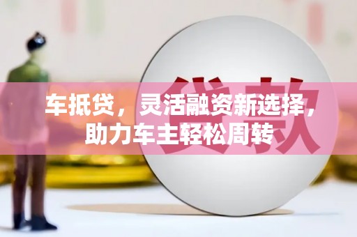 越西车抵贷，灵活融资新选择，助力车主轻松周转
