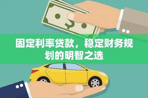 越西固定利率贷款，稳定财务规划的明智之选
