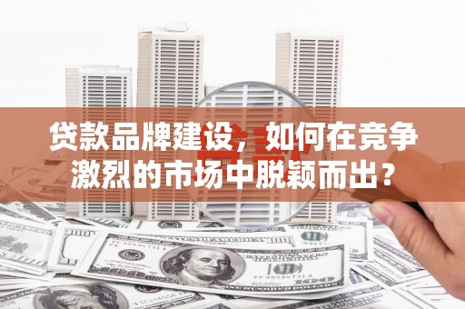 越西贷款品牌建设，如何在竞争激烈的市场中脱颖而出？