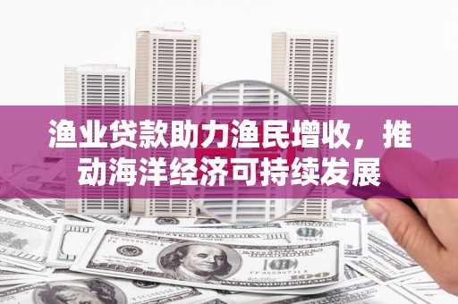 越西渔业贷款助力渔民增收，推动海洋经济可持续发展