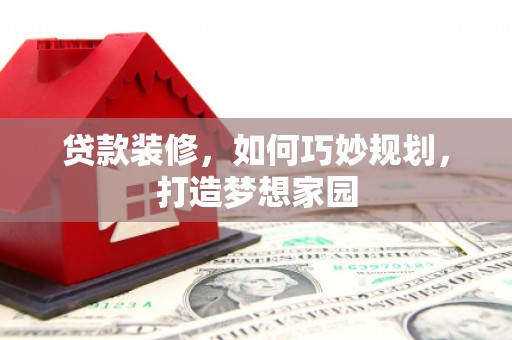 越西贷款装修，如何巧妙规划，打造梦想家园