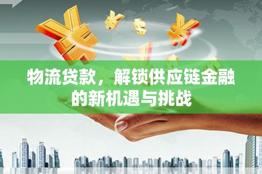 越西物流贷款，解锁供应链金融的新机遇与挑战