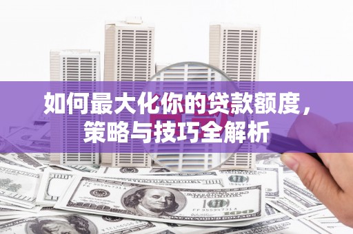 越西如何最大化你的贷款额度，策略与技巧全解析