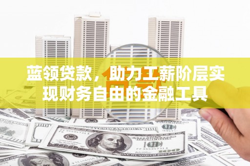越西蓝领贷款，助力工薪阶层实现财务自由的金融工具