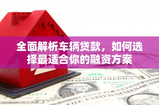 越西全面解析车辆贷款，如何选择最适合你的融资方案