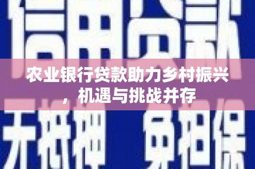 越西农业银行贷款助力乡村振兴，机遇与挑战并存