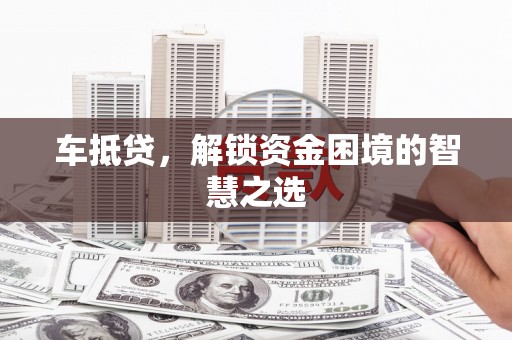 越西车抵贷，解锁资金困境的智慧之选