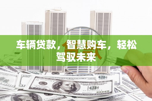 越西车辆贷款，智慧购车，轻松驾驭未来