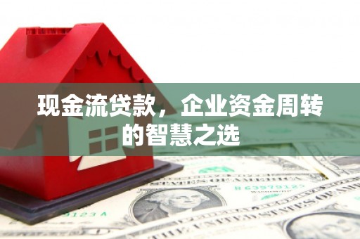 越西现金流贷款，企业资金周转的智慧之选