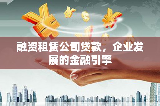 越西融资租赁公司贷款，企业发展的金融引擎