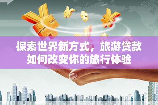 越西探索世界新方式，旅游贷款如何改变你的旅行体验